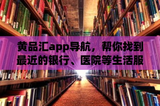 黃品匯app導(dǎo)航，幫你找到最近的銀行、醫(yī)院等生活服務(wù)設(shè)施