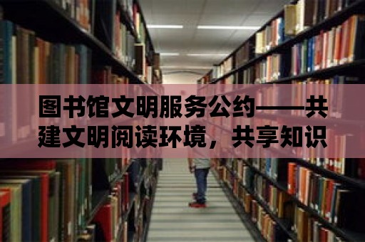 圖書館文明服務公約——共建文明閱讀環境，共享知識盛宴