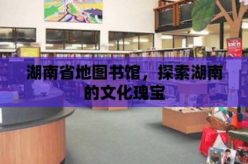 湖南省地圖書館，探索湖南的文化瑰寶