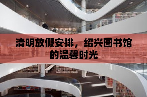 清明放假安排，紹興圖書館的溫馨時光