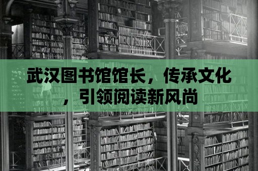 武漢圖書館館長，傳承文化，引領閱讀新風尚