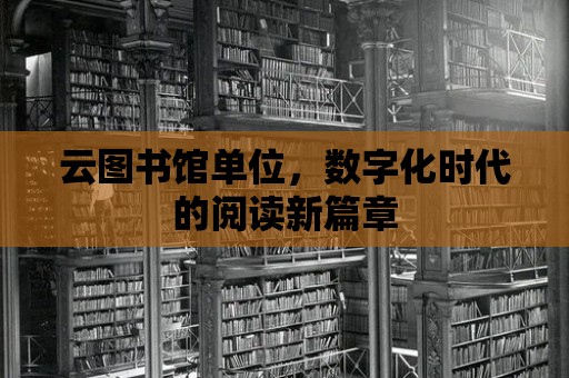 云圖書館單位，數(shù)字化時代的閱讀新篇章