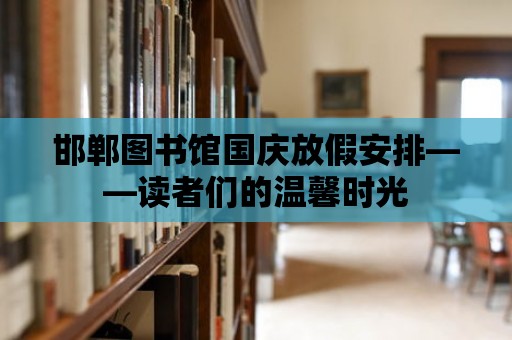 邯鄲圖書館國慶放假安排——讀者們的溫馨時(shí)光