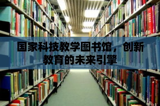 國家科技教學圖書館，創新教育的未來引擎