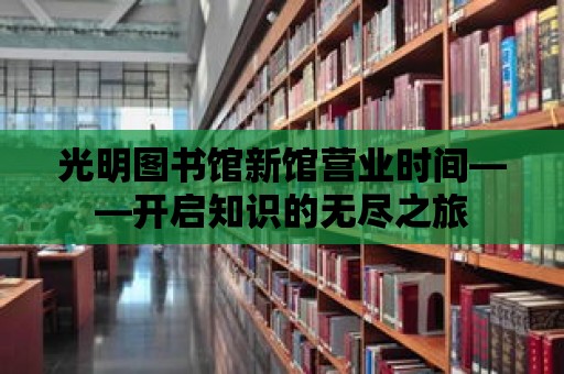 光明圖書館新館營業(yè)時(shí)間——開啟知識(shí)的無盡之旅