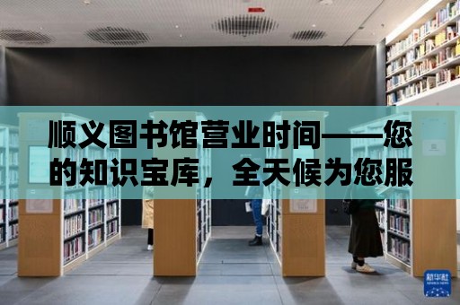 順義圖書館營(yíng)業(yè)時(shí)間——您的知識(shí)寶庫，全天候?yàn)槟?wù)