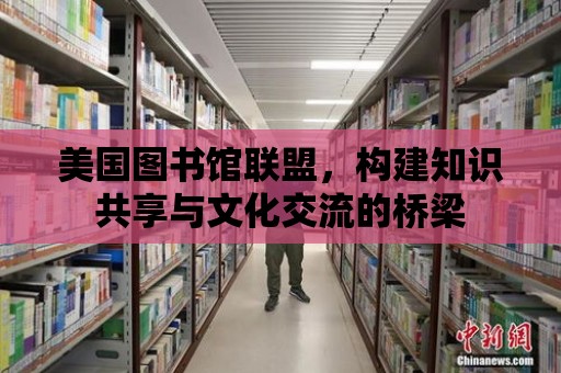 美國圖書館聯盟，構建知識共享與文化交流的橋梁