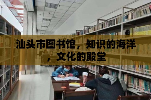 汕頭市圖書館，知識的海洋，文化的殿堂