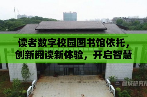 讀者數字校園圖書館依托，創新閱讀新體驗，開啟智慧校園新時代