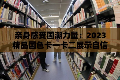 親身感受國潮力量：2023精品國色卡一卡二展示自信與自在