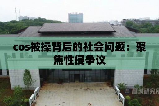 cos被操背后的社會問題：聚焦性侵爭議