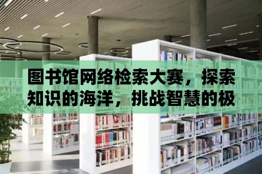 圖書館網絡檢索大賽，探索知識的海洋，挑戰智慧的極限