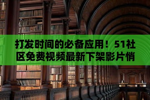 打發時間的必備應用！51社區免費視頻最新下架影片悄然上線