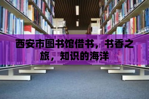 西安市圖書館借書，書香之旅，知識的海洋