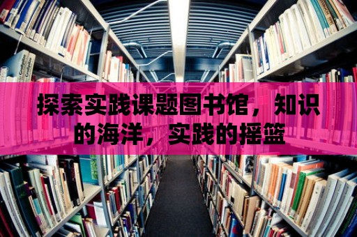 探索實踐課題圖書館，知識的海洋，實踐的搖籃