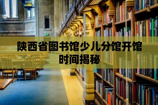 陜西省圖書館少兒分館開館時間揭秘