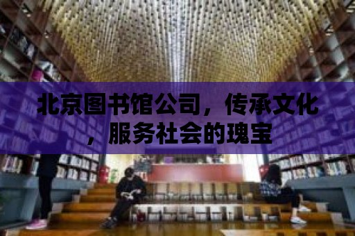 北京圖書館公司，傳承文化，服務(wù)社會的瑰寶