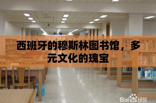 西班牙的穆斯林圖書館，多元文化的瑰寶