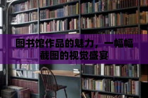 圖書館作品的魅力，一幅幅截圖的視覺盛宴