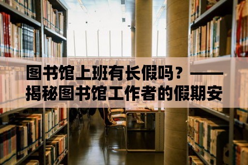 圖書館上班有長假嗎？——揭秘圖書館工作者的假期安排