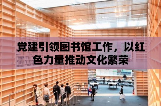 黨建引領(lǐng)圖書館工作，以紅色力量推動(dòng)文化繁榮