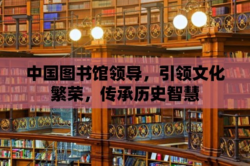 中國圖書館領(lǐng)導，引領(lǐng)文化繁榮，傳承歷史智慧