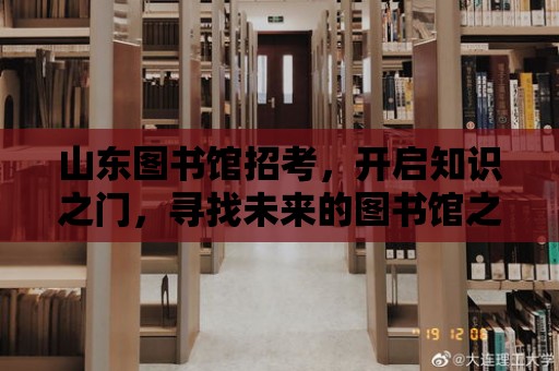 山東圖書館招考，開啟知識之門，尋找未來的圖書館之星