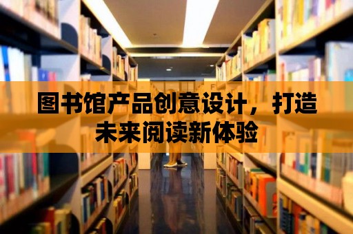 圖書館產品創意設計，打造未來閱讀新體驗