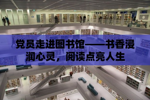 黨員走進圖書館——書香浸潤心靈，閱讀點亮人生