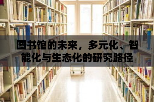 圖書(shū)館的未來(lái)，多元化、智能化與生態(tài)化的研究路徑