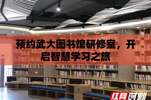 預約武大圖書館研修室，開啟智慧學習之旅