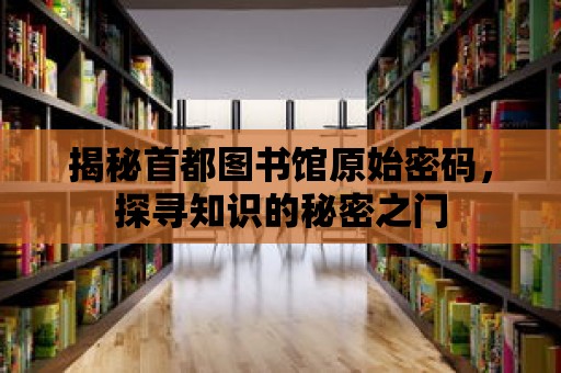 揭秘首都圖書館原始密碼，探尋知識的秘密之門