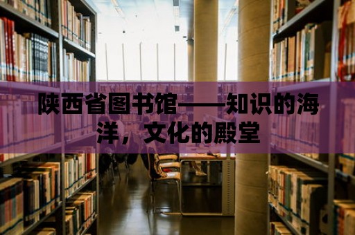 陜西省圖書館——知識的海洋，文化的殿堂