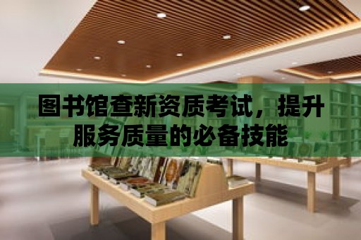 圖書館查新資質(zhì)考試，提升服務(wù)質(zhì)量的必備技能