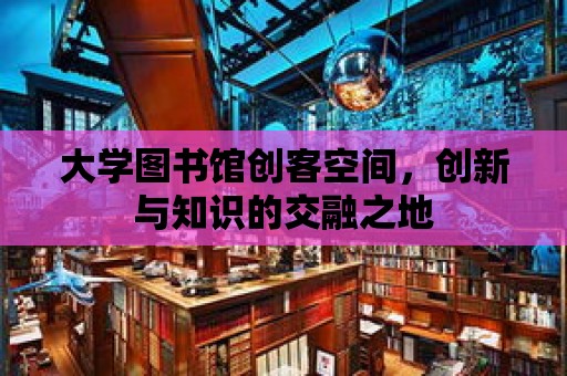 大學圖書館創客空間，創新與知識的交融之地