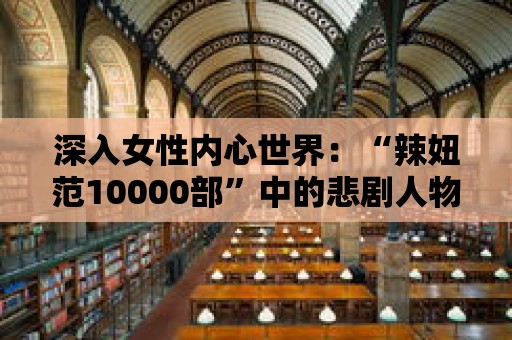 深入女性內心世界：“辣妞范10000部”中的悲劇人物角色剖析