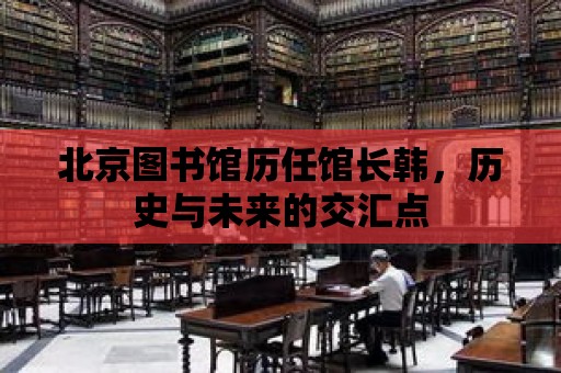 北京圖書館歷任館長韓，歷史與未來的交匯點