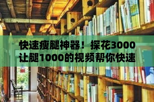 快速瘦腿神器！探花3000讓腿1000的視頻幫你快速變身美腿女神！