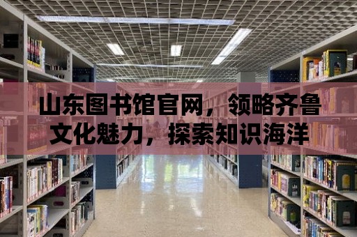 山東圖書館官網，領略齊魯文化魅力，探索知識海洋