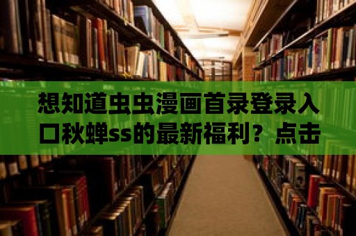 想知道蟲蟲漫畫首錄登錄入口秋蟬ss的最新福利？點擊這里！