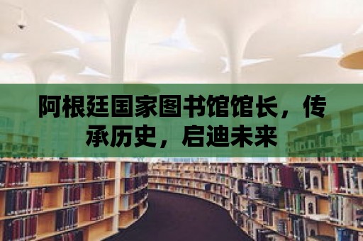 阿根廷國家圖書館館長，傳承歷史，啟迪未來