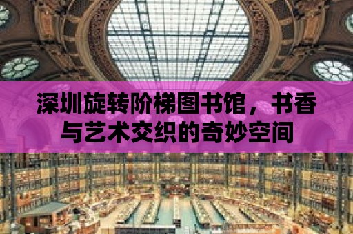 深圳旋轉階梯圖書館，書香與藝術交織的奇妙空間