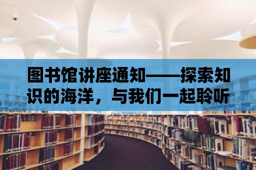 圖書館講座通知——探索知識的海洋，與我們一起聆聽智慧的聲音