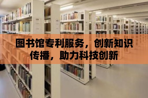 圖書館專利服務，創新知識傳播，助力科技創新