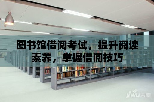 圖書館借閱考試，提升閱讀素養，掌握借閱技巧