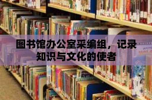 圖書館辦公室采編組，記錄知識(shí)與文化的使者