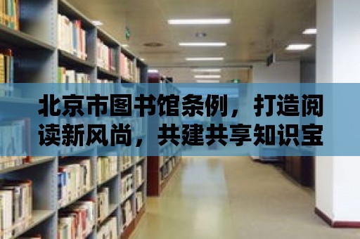 北京市圖書館條例，打造閱讀新風尚，共建共享知識寶庫