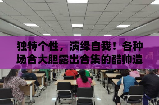 獨特個性，演繹自我！各種場合大膽露出合集的酷帥造型！