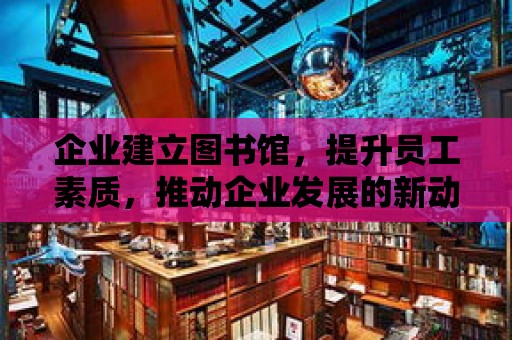 企業建立圖書館，提升員工素質，推動企業發展的新動力