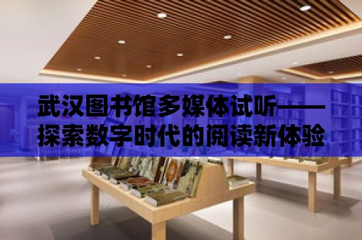 武漢圖書館多媒體試聽——探索數字時代的閱讀新體驗